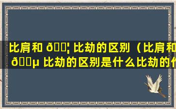 比肩和 🐦 比劫的区别（比肩和 🌵 比劫的区别是什么比劫的作用解析）